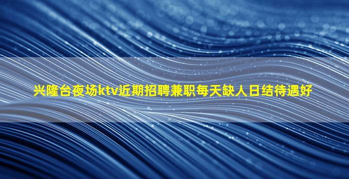 兴隆台夜场ktv近期招聘兼职每天缺人日结待遇好