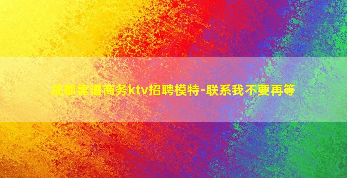 成都靠谱商务ktv招聘模特-联系我不要再等