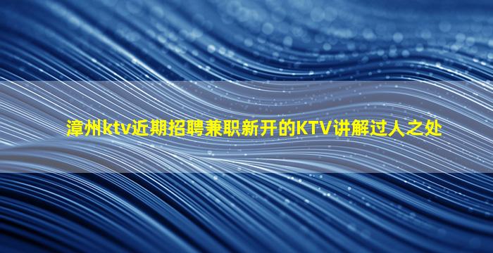 漳州ktv近期招聘兼职新开的KTV讲解过人之处