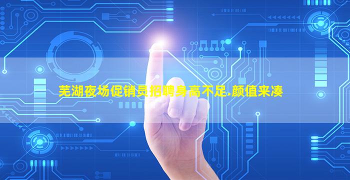 芜湖夜场促销员招聘身高不足.颜值来凑